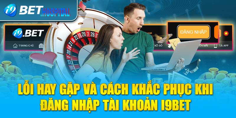 Lỗi hay gặp và cách khắc phục khi đăng nhập tài khoản I9BET